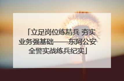 立足岗位练精兵 夯实业务强基础——东阿公安全警实战练兵纪实