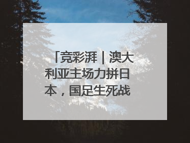 竞彩湃｜澳大利亚主场力拼日本，国足生死战大热倒灶？
