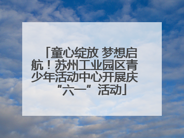 童心绽放 梦想启航！苏州工业园区青少年活动中心开展庆“六一”活动