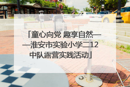 童心向党 趣享自然——淮安市实验小学二12中队露营实践活动