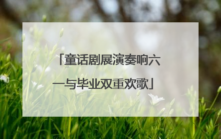 童话剧展演奏响六一与毕业双重欢歌