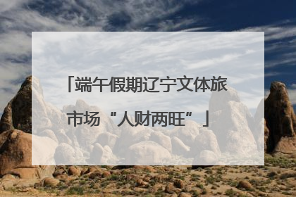 端午假期辽宁文体旅市场“人财两旺”