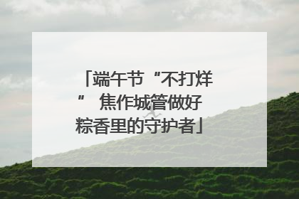 端午节“不打烊” 焦作城管做好粽香里的守护者
