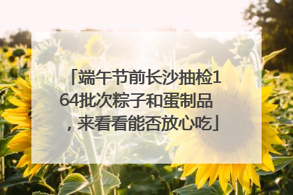 端午节前长沙抽检164批次粽子和蛋制品，来看看能否放心吃