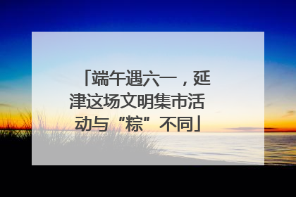 端午遇六一，延津这场文明集市活动与“粽”不同