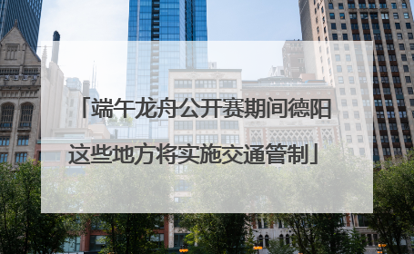 端午龙舟公开赛期间德阳这些地方将实施交通管制