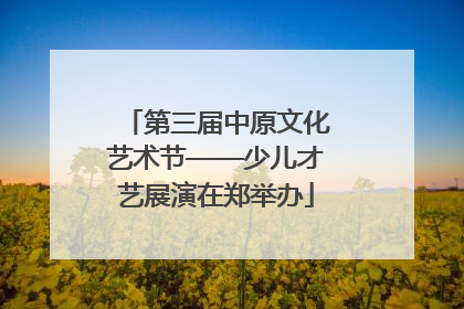 第三届中原文化艺术节——少儿才艺展演在郑举办