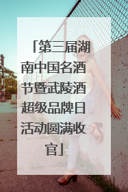 第三届湖南中国名酒节暨武陵酒超级品牌日活动圆满收官