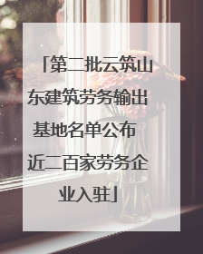 第二批云筑山东建筑劳务输出基地名单公布 近二百家劳务企业入驻