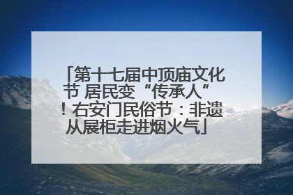 第十七届中顶庙文化节 居民变“传承人”！右安门民俗节：非遗从展柜走进烟火气
