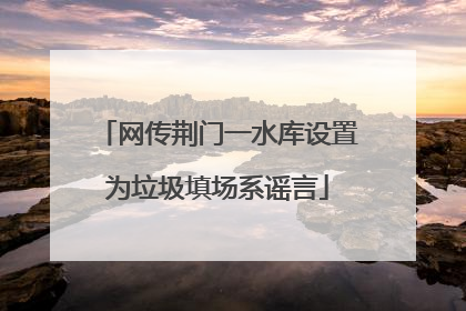 网传荆门一水库设置为垃圾填场系谣言