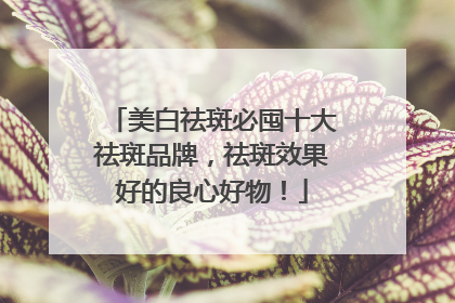 美白祛斑必囤十大祛斑品牌，祛斑效果好的良心好物！