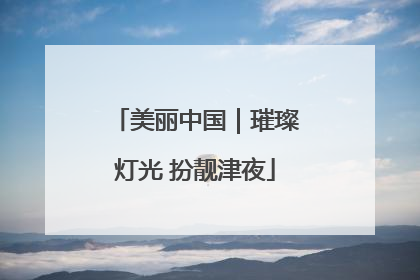 美丽中国｜璀璨灯光 扮靓津夜
