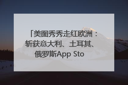 美图秀秀走红欧洲：斩获意大利、土耳其、俄罗斯App Store分类榜第一