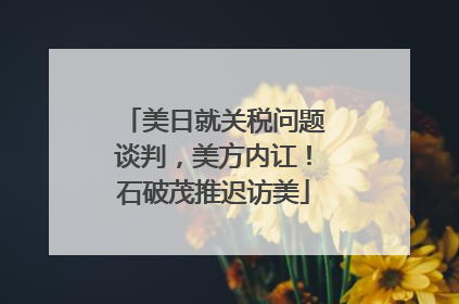 美日就关税问题谈判，美方内讧！石破茂推迟访美
