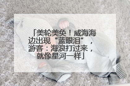 美轮美奂！威海海边出现“蓝眼泪”，游客：海浪打过来，就像星河一样