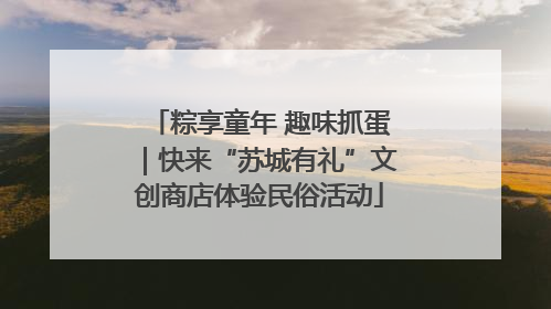 粽享童年 趣味抓蛋｜快来“苏城有礼”文创商店体验民俗活动