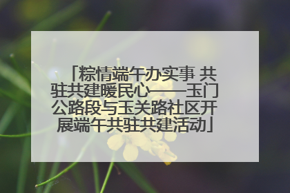 粽情端午办实事 共驻共建暖民心——玉门公路段与玉关路社区开展端午共驻共建活动