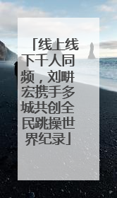 线上线下千人同频，刘畊宏携手多城共创全民跳操世界纪录