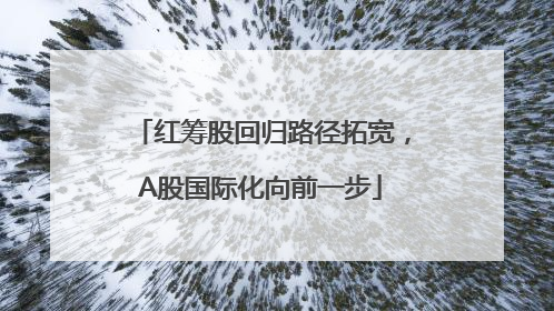 红筹股回归路径拓宽，A股国际化向前一步