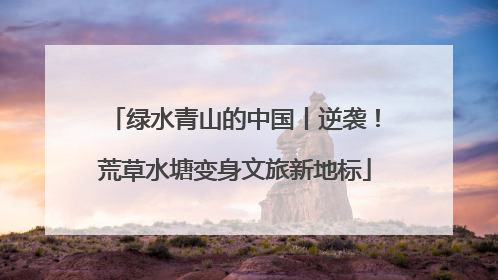 绿水青山的中国丨逆袭！荒草水塘变身文旅新地标
