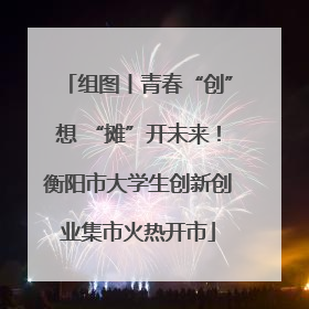 组图丨青春“创”想 “摊”开未来！衡阳市大学生创新创业集市火热开市