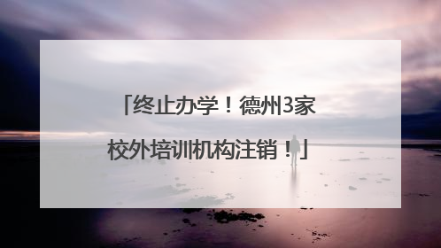 终止办学！德州3家校外培训机构注销！