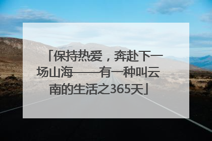 保持热爱，奔赴下一场山海——有一种叫云南的生活之365天
