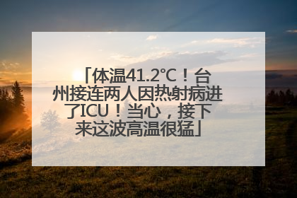 体温41.2℃！台州接连两人因热射病进了ICU！当心，接下来这波高温很猛