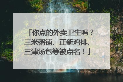 你点的外卖卫生吗？三米粥铺、正新鸡排、三津汤包等被点名！