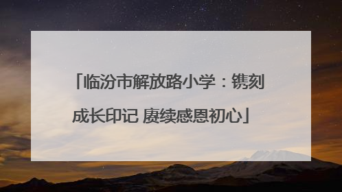 临汾市解放路小学：镌刻成长印记 赓续感恩初心