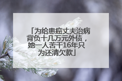 为给患癌丈夫治病背负十几万元外债，她一人苦干16年只为还清欠款