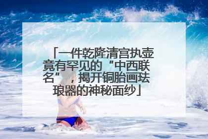 一件乾隆清宫执壶竟有罕见的“中西联名”，揭开铜胎画珐琅器的神秘面纱