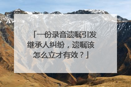 一份录音遗嘱引发继承人纠纷，遗嘱该怎么立才有效？