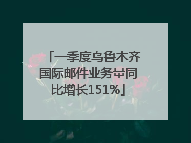 一季度乌鲁木齐国际邮件业务量同比增长151%