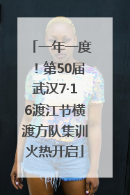 一年一度！第50届武汉7·16渡江节横渡方队集训火热开启
