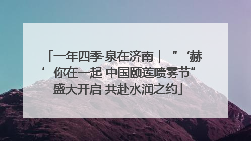 一年四季·泉在济南｜“‘赫’你在一起 中国颐莲喷雾节”盛大开启 共赴水润之约