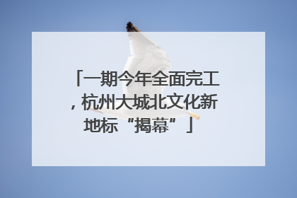 一期今年全面完工，杭州大城北文化新地标“揭幕”
