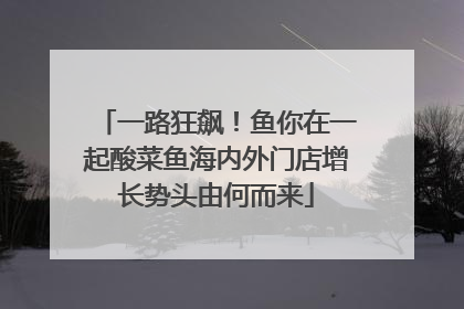 一路狂飙！鱼你在一起酸菜鱼海内外门店增长势头由何而来