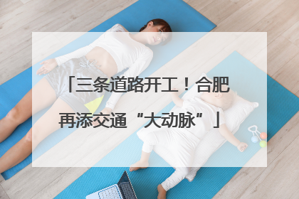 三条道路开工！合肥再添交通“大动脉”