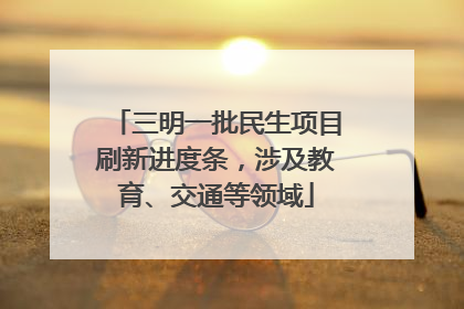 三明一批民生项目刷新进度条，涉及教育、交通等领域