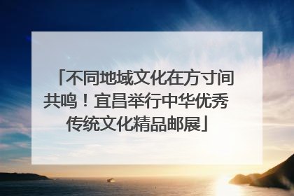 不同地域文化在方寸间共鸣！宜昌举行中华优秀传统文化精品邮展