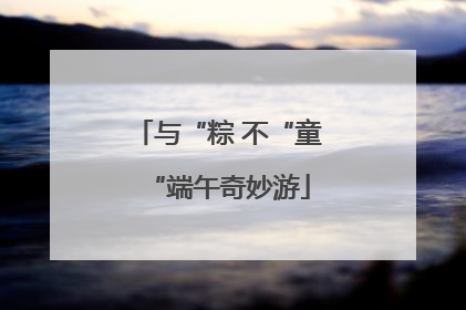 与“粽 不“童“端午奇妙游