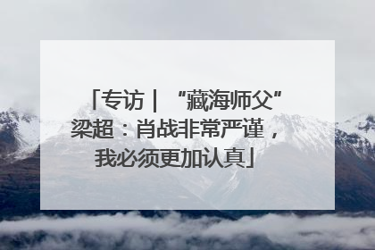 专访｜“藏海师父”梁超：肖战非常严谨，我必须更加认真