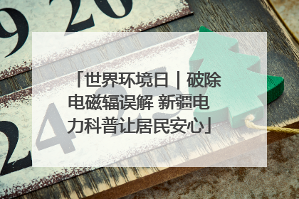 世界环境日｜破除电磁辐误解 新疆电力科普让居民安心