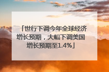 世行下调今年全球经济增长预期，大幅下调美国增长预期至1.4%