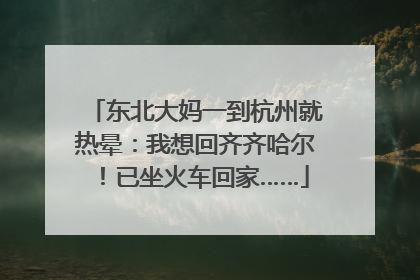 东北大妈一到杭州就热晕：我想回齐齐哈尔！已坐火车回家……