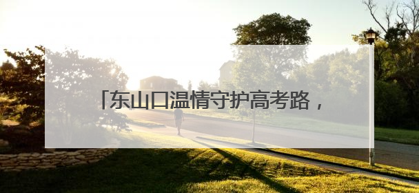 东山口温情守护高考路，旗袍粽香寄寓深情祝福