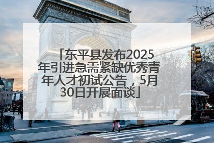 东平县发布2025年引进急需紧缺优秀青年人才初试公告，5月30日开展面谈