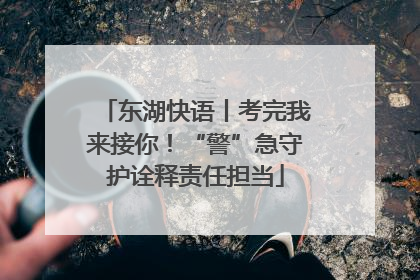 东湖快语丨考完我来接你！“警”急守护诠释责任担当